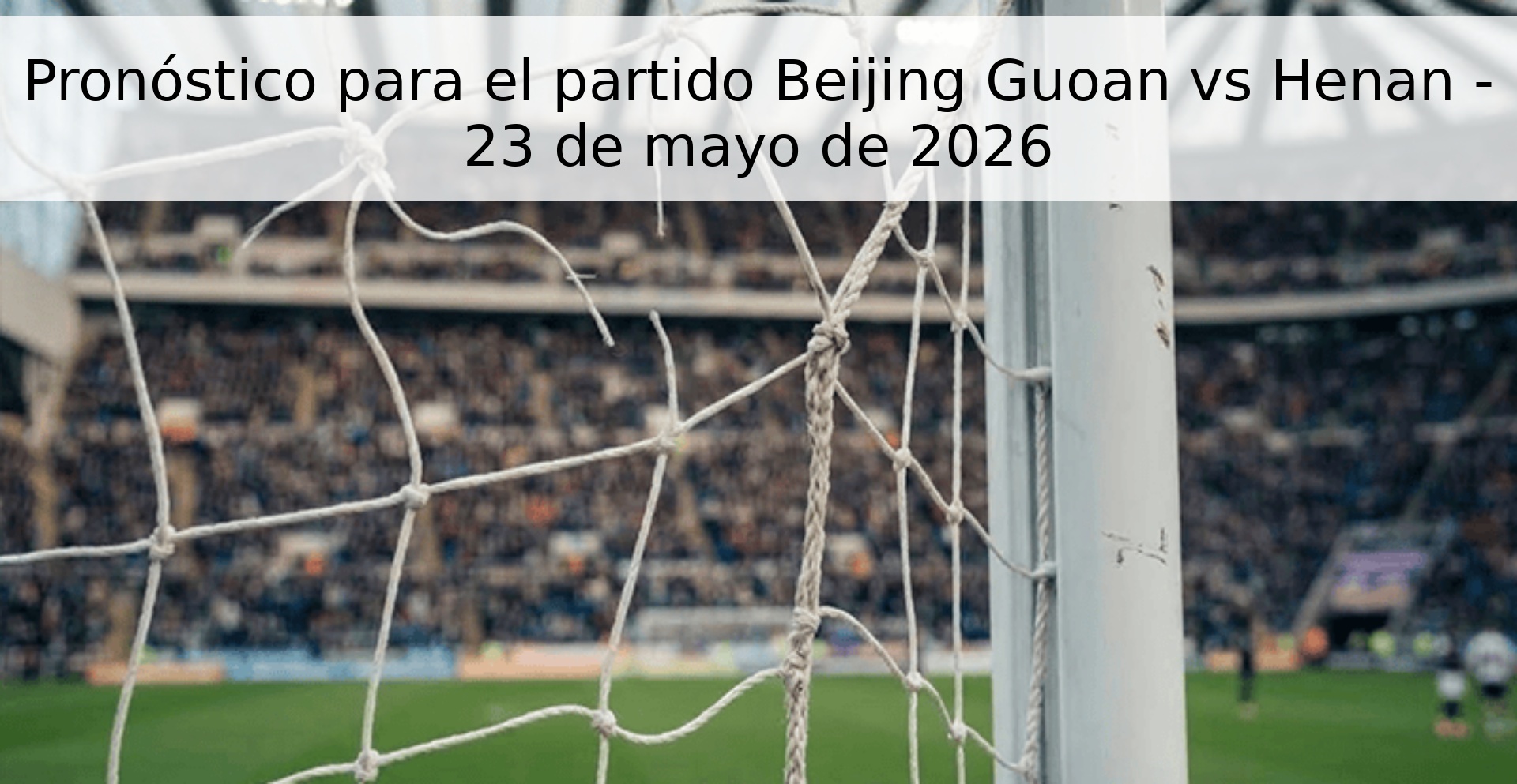Pronóstico para el partido Beijing Guoan vs Henan - 23 de mayo de 2026
