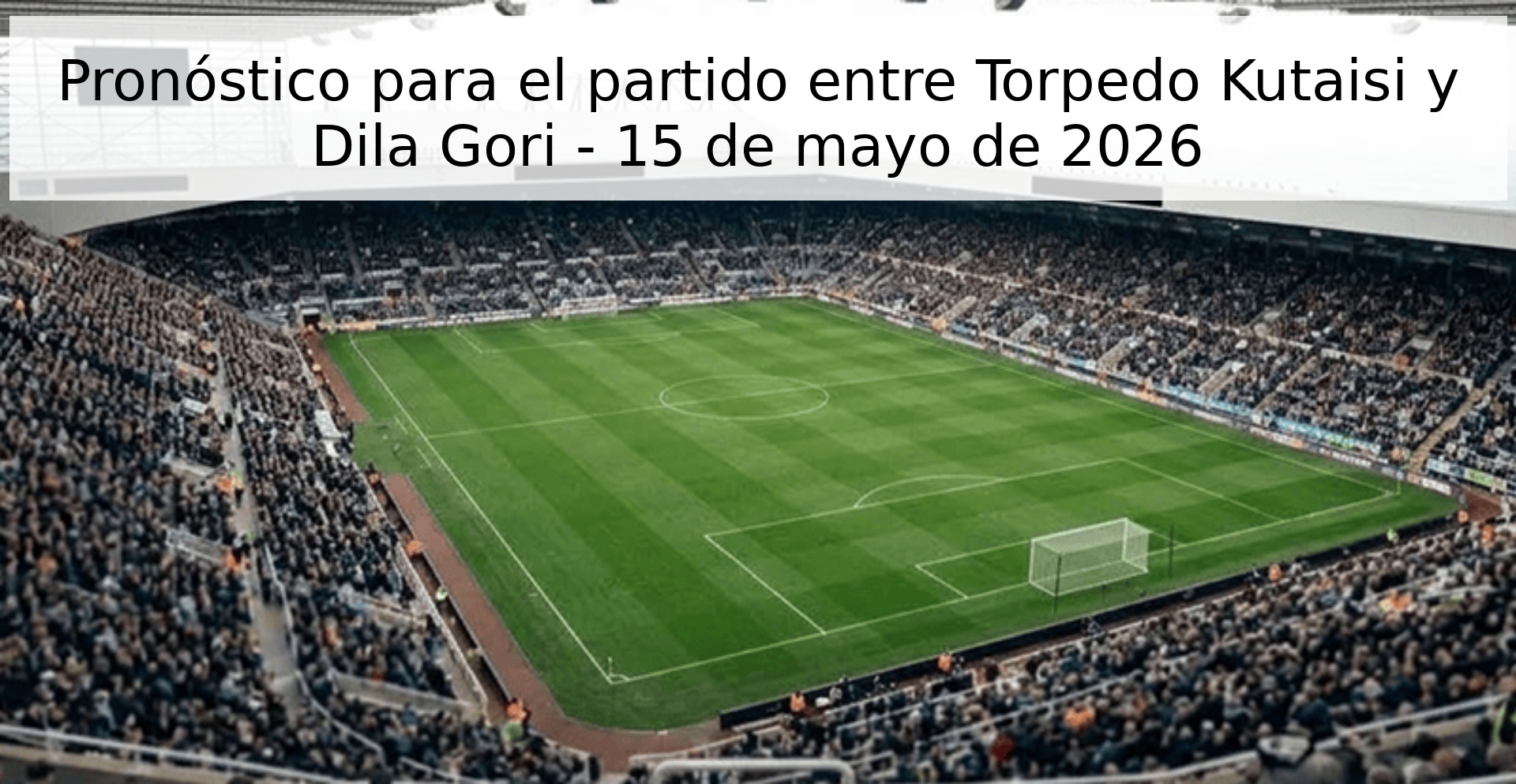 Pronóstico para el partido entre Torpedo Kutaisi y Dila Gori - 15 de mayo de 2026