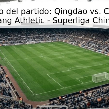 Pronóstico del partido: Qingdao vs. Chongqing Liangjiang Athletic – Superliga China 2026