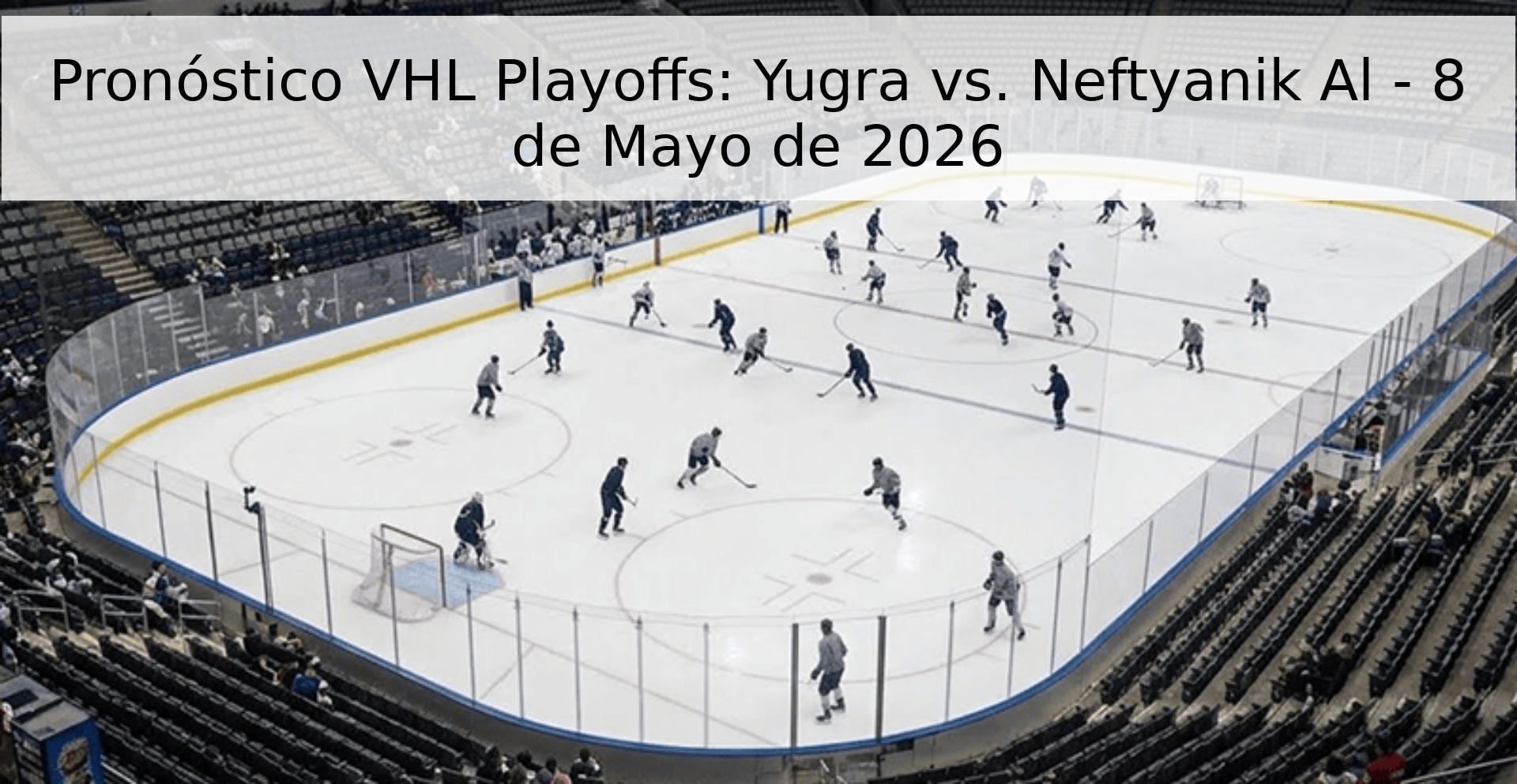 Pronóstico VHL Playoffs: Yugra vs. Neftyanik Al - 8 de Mayo de 2026