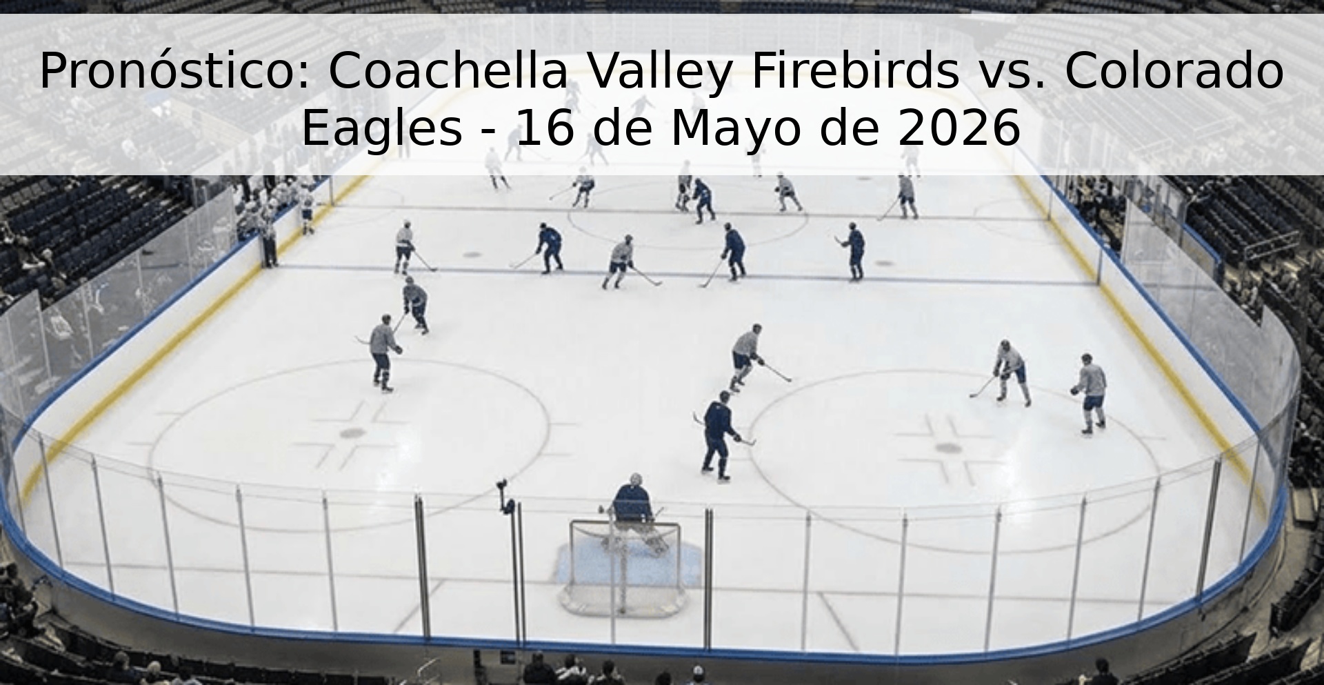 Pronóstico: Coachella Valley Firebirds vs. Colorado Eagles - 16 de Mayo de 2026