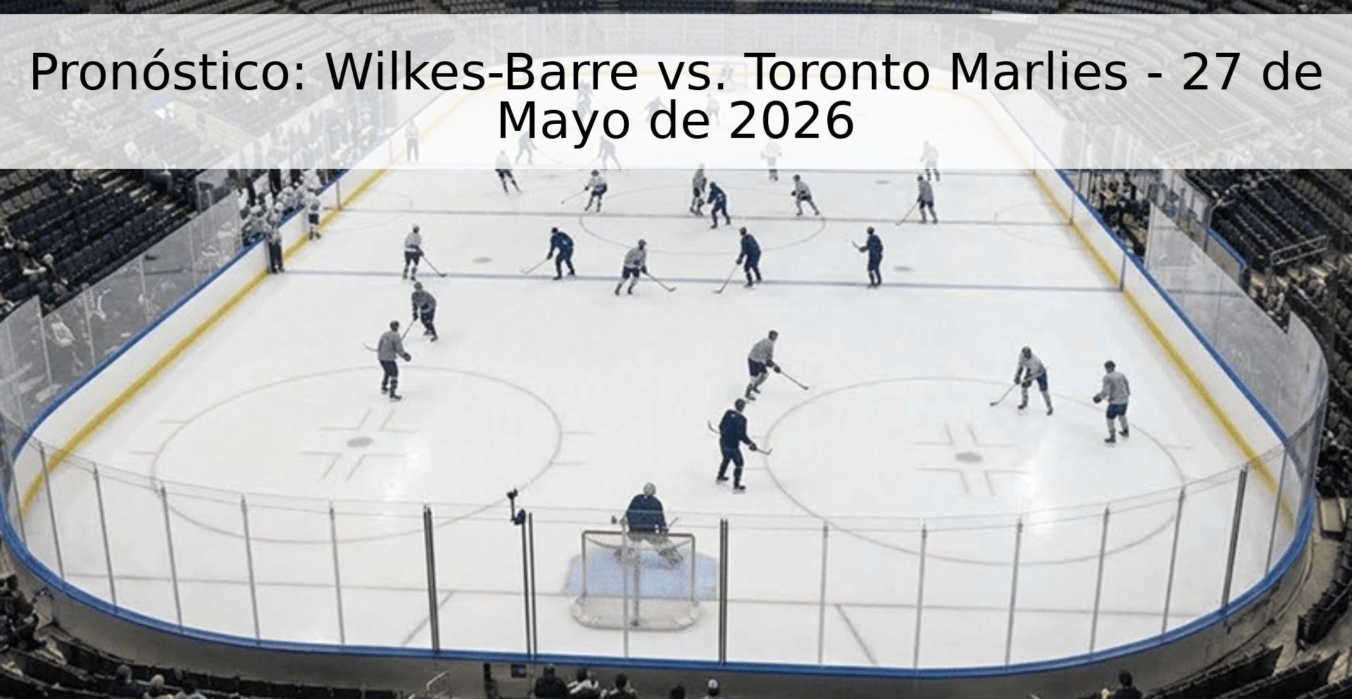 Pronóstico: Wilkes-Barre vs. Toronto Marlies - 27 de Mayo de 2026