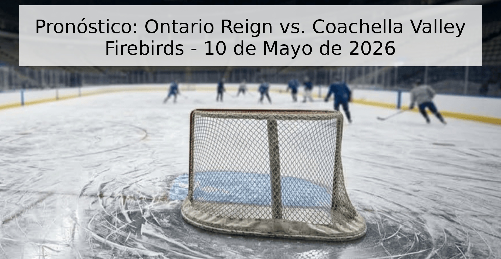 Pronóstico: Ontario Reign vs. Coachella Valley Firebirds - 10 de Mayo de 2026