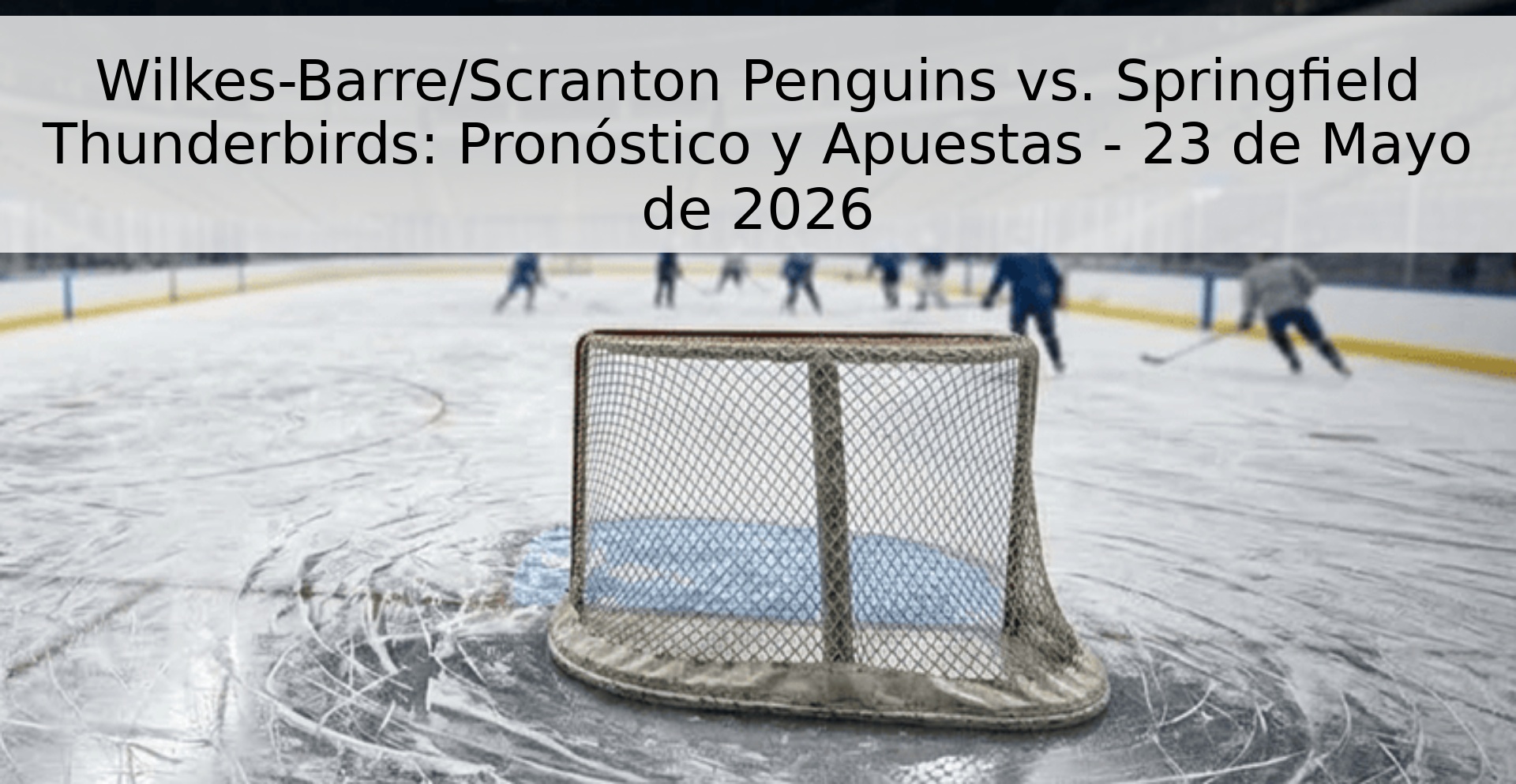 Wilkes-Barre/Scranton Penguins vs. Springfield Thunderbirds: Pronóstico y Apuestas - 23 de Mayo de 2026