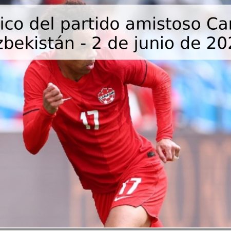 Pronóstico del partido amistoso Canadá vs Uzbekistán – 2 de junio de 2026