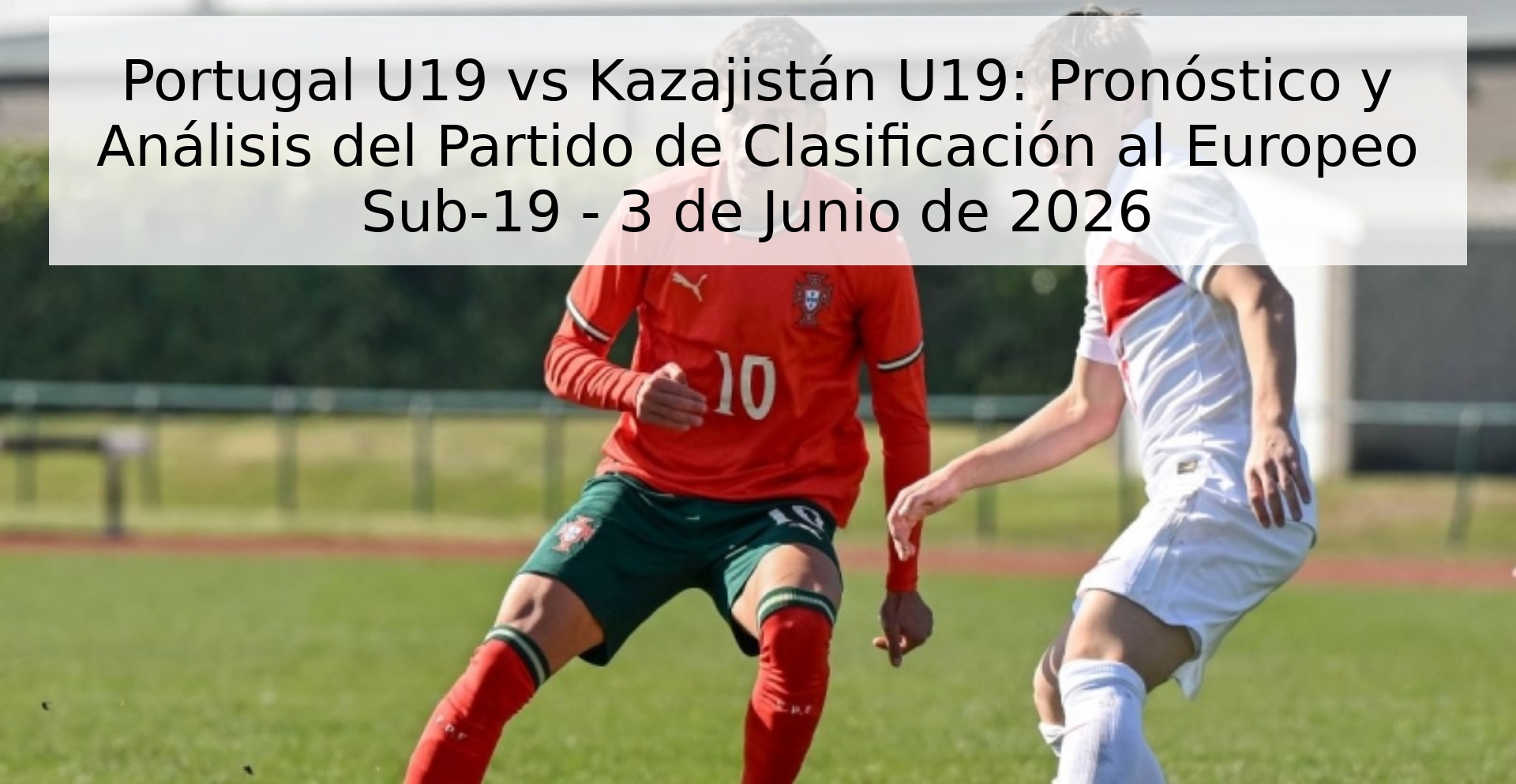 Portugal U19 vs Kazajistán U19: Pronóstico y Análisis del Partido de Clasificación al Europeo Sub-19 - 3 de Junio de 2026