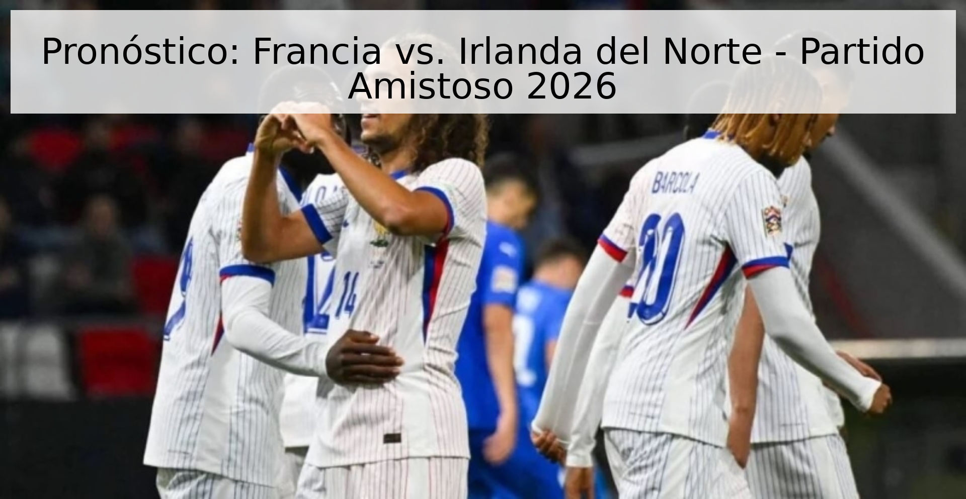 Pronóstico: Francia vs. Irlanda del Norte - Partido Amistoso 2026 Pronóstico: Francia vs. Irlanda del Norte - Partido Amistoso 2026
