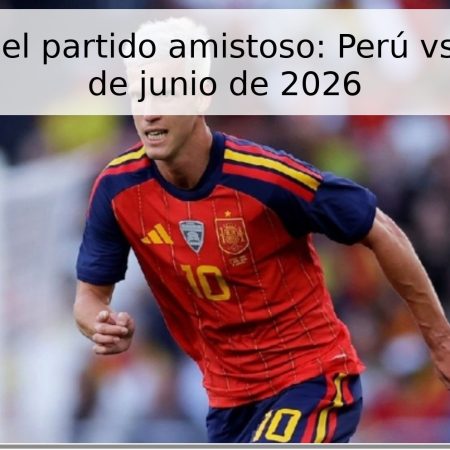 Pronóstico del partido amistoso: Perú vs. España – 9 de junio de 2026