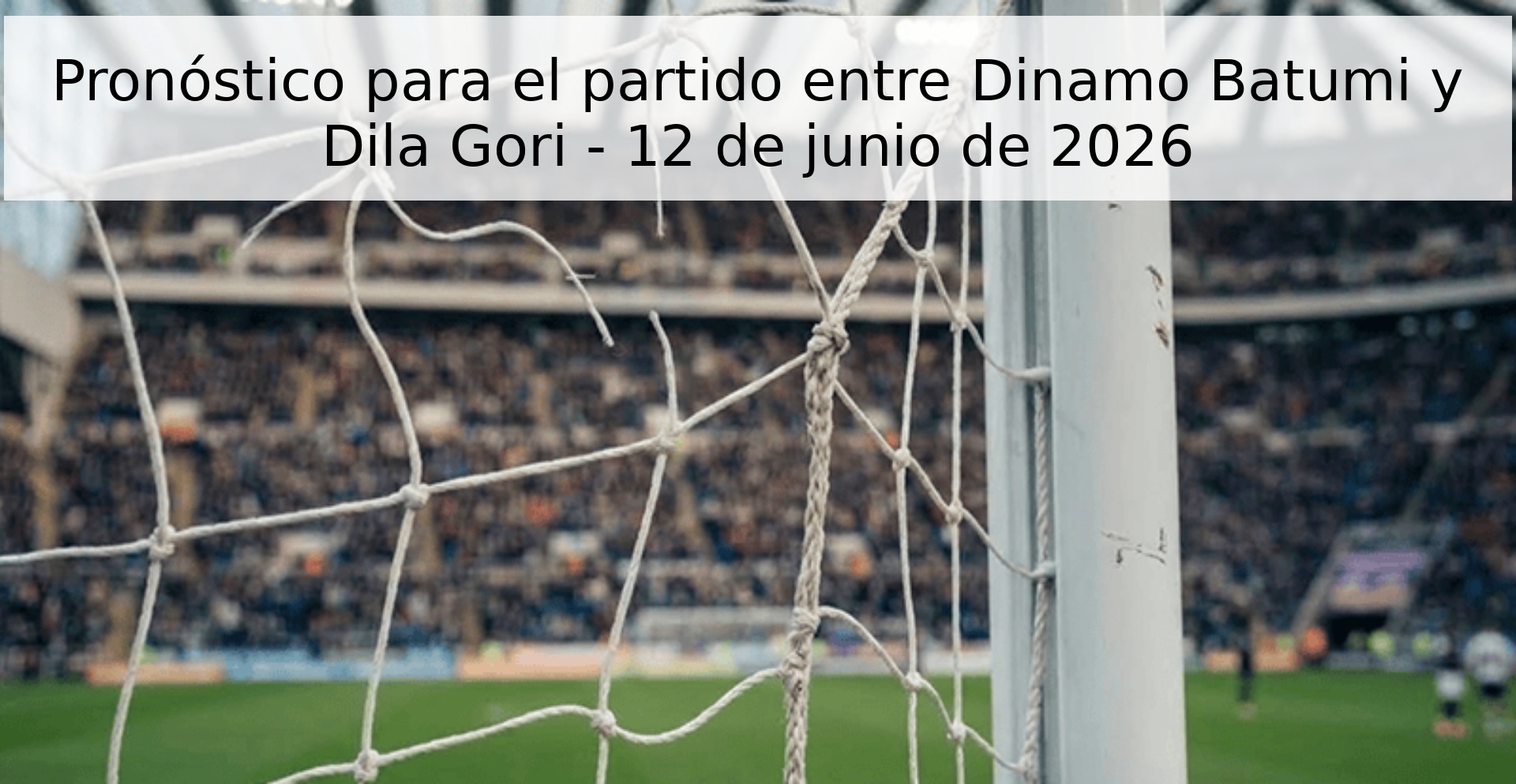 Pronóstico para el partido entre Dinamo Batumi y Dila Gori - 12 de junio de 2026