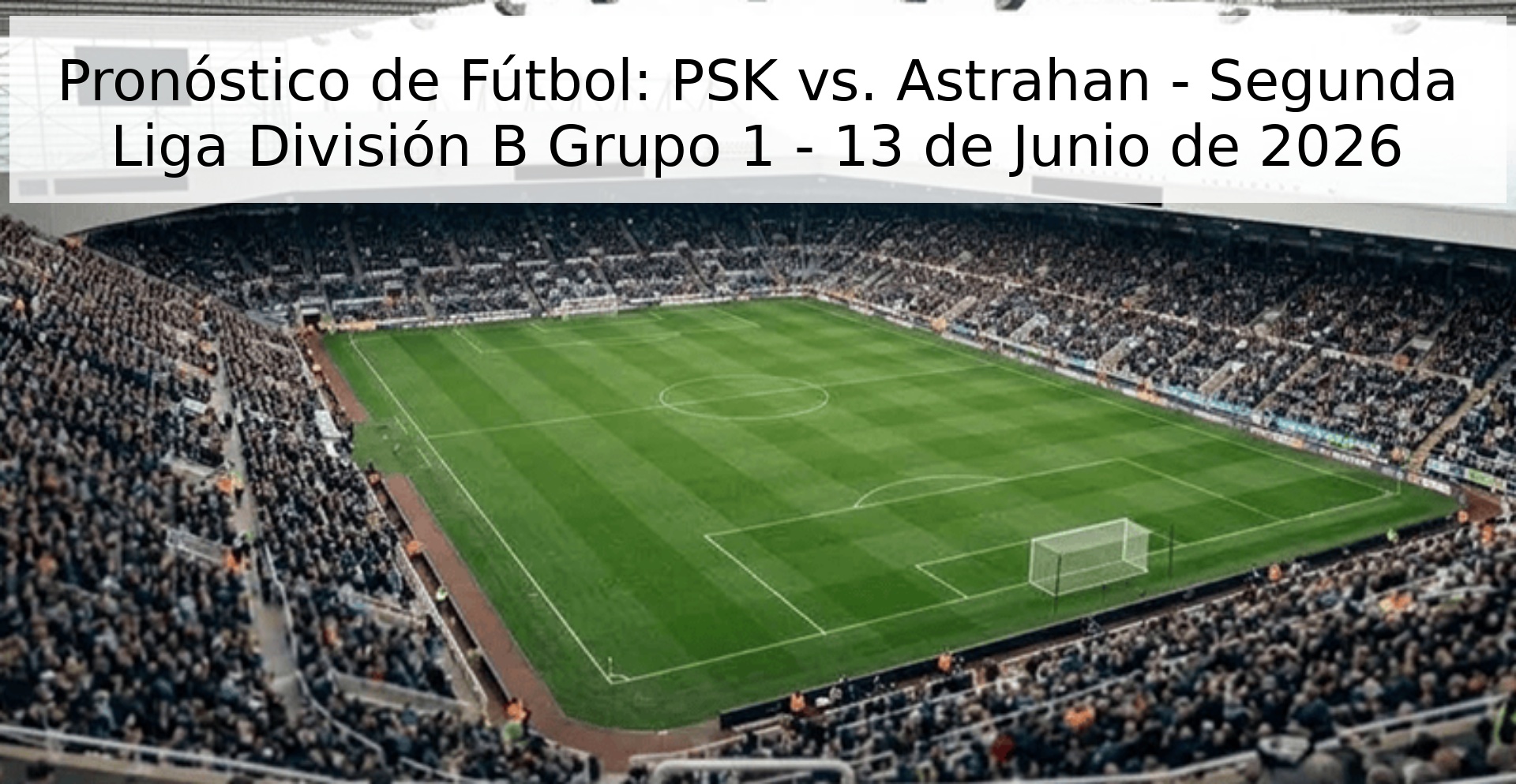 Pronóstico de Fútbol: PSK vs. Astrahan - Segunda Liga División B Grupo 1 - 13 de Junio de 2026